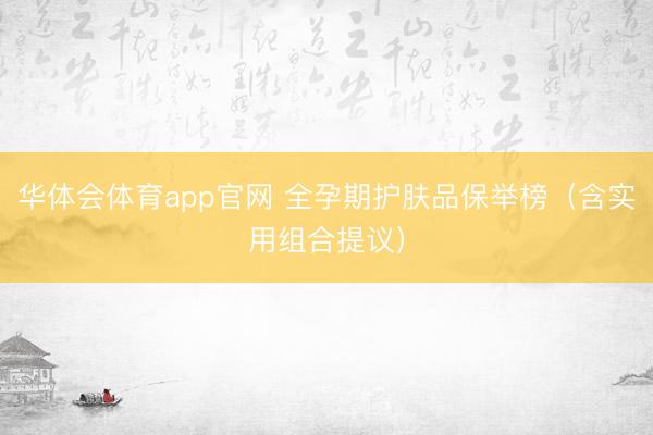 华体会体育app官网 全孕期护肤品保举榜（含实用组合提议）