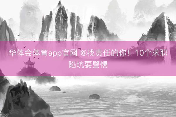 华体会体育app官网 @找责任的你！10个求职陷坑要警惕