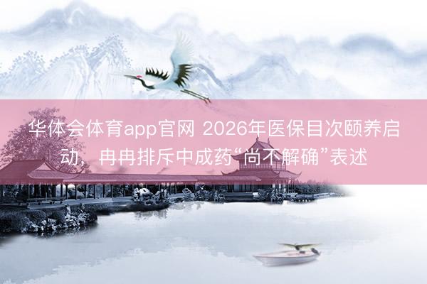 华体会体育app官网 2026年医保目次颐养启动，冉冉排斥中成药“尚不解确”表述