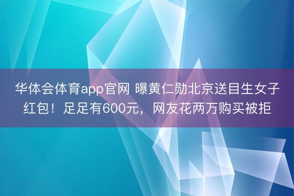 华体会体育app官网 曝黄仁勋北京送目生女子红包！足足有600元，网友花两万购买被拒