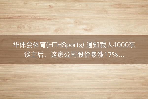 华体会体育(HTHSports) 通知裁人4000东谈主后，这家公司股价暴涨17%…