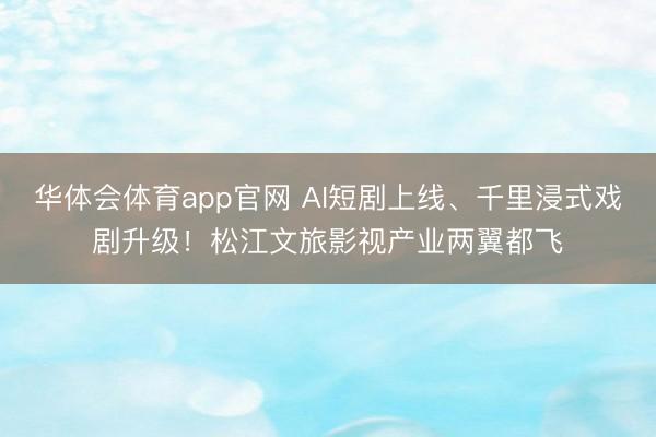 华体会体育app官网 AI短剧上线、千里浸式戏剧升级！松江文旅影视产业两翼都飞