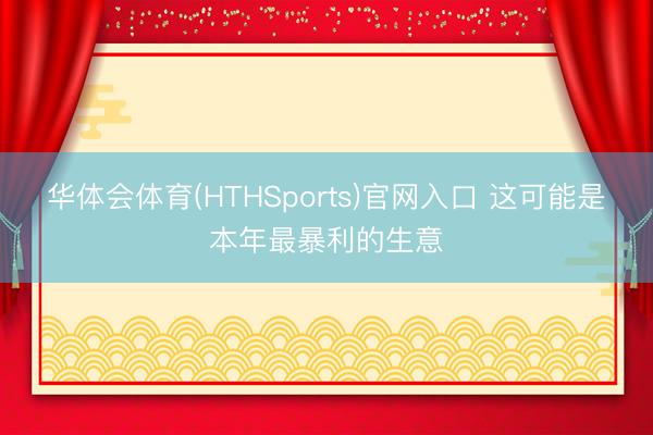 华体会体育(HTHSports)官网入口 这可能是本年最暴利的生意