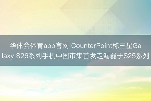 华体会体育app官网 CounterPoint称三星Galaxy S26系列手机中国市集首发走漏弱于S25系列