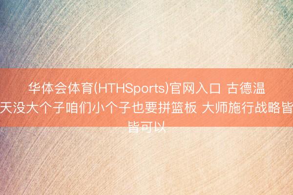 华体会体育(HTHSports)官网入口 古德温：今天没大个子咱们小个子也要拼篮板 大师施行战略皆可以