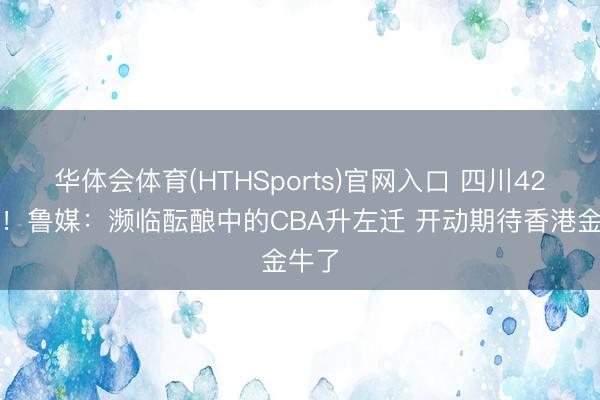 华体会体育(HTHSports)官网入口 四川42连败！鲁媒：濒临酝酿中的CBA升左迁 开动期待香港金牛了