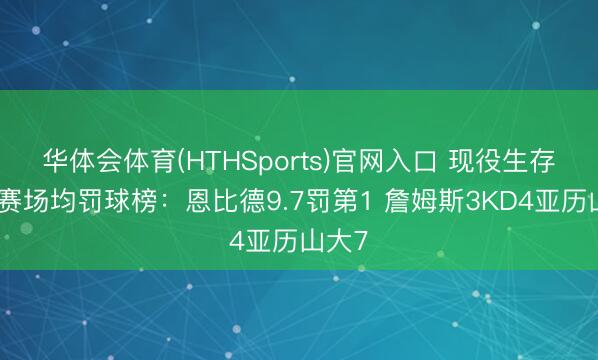 华体会体育(HTHSports)官网入口 现役生存季后赛场均罚球榜：恩比德9.7罚第1 詹姆斯3KD4亚历山大7