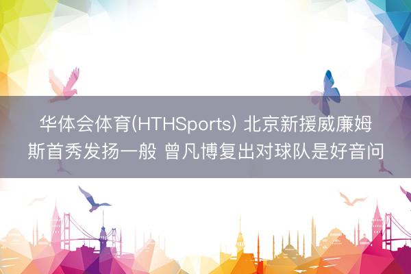 华体会体育(HTHSports) 北京新援威廉姆斯首秀发扬一般 曾凡博复出对球队是好音问