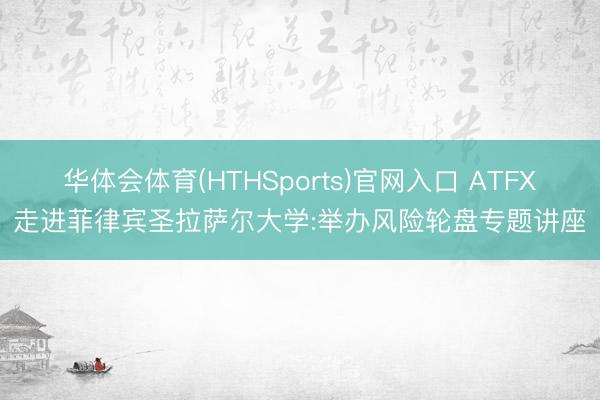 华体会体育(HTHSports)官网入口 ATFX走进菲律宾圣拉萨尔大学:举办风险轮盘专题讲座