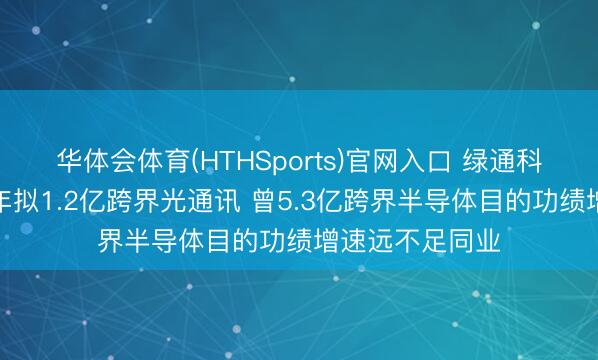 华体会体育(HTHSports)官网入口 绿通科技净利连降三年拟1.2亿跨界光通讯 曾5.3亿跨界半导体目的功绩增速远不足同业