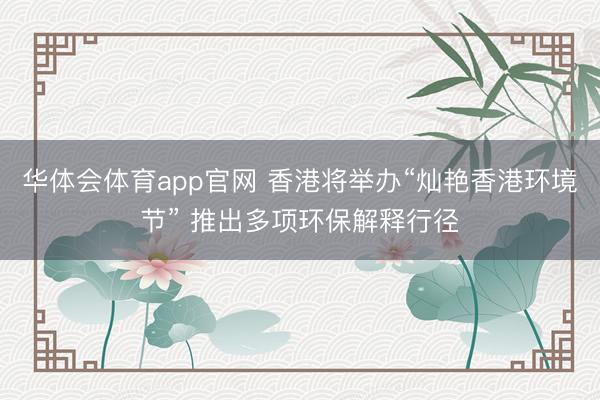 华体会体育app官网 香港将举办“灿艳香港环境节” 推出多项环保解释行径