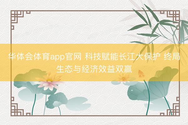 华体会体育app官网 科技赋能长江大保护 终局生态与经济效益双赢