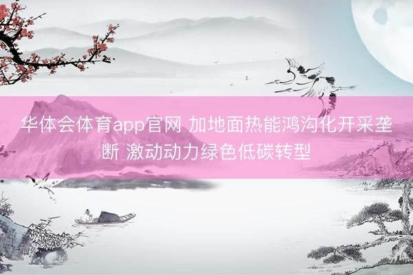 华体会体育app官网 加地面热能鸿沟化开采垄断 激动动力绿色低碳转型