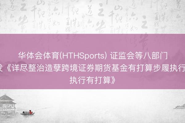 华体会体育(HTHSports) 证监会等八部门挽救印发《详尽整治造孽跨境证券期货基金有打算步履执行有打算》