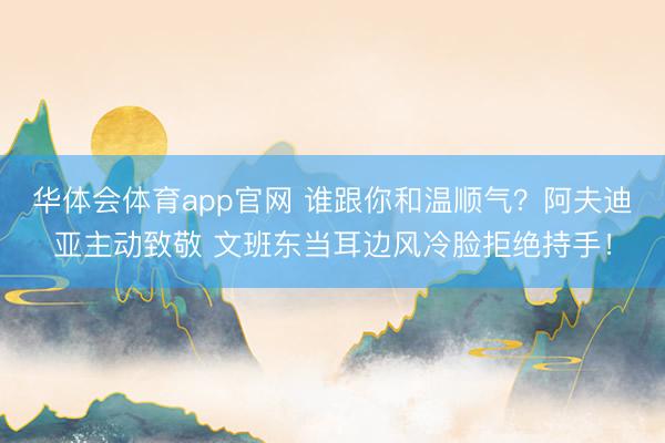 华体会体育app官网 谁跟你和温顺气？阿夫迪亚主动致敬 文班东当耳边风冷脸拒绝持手！