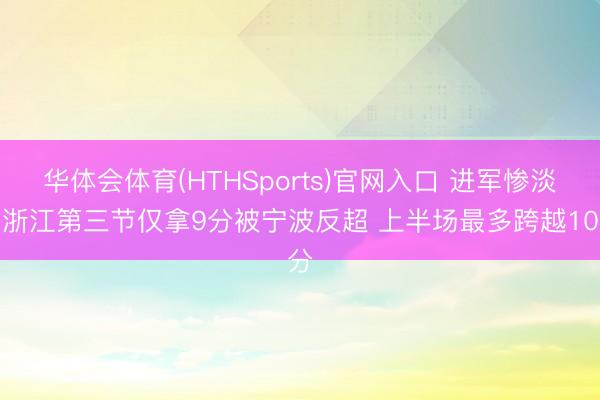 华体会体育(HTHSports)官网入口 进军惨淡！浙江第三节仅拿9分被宁波反超 上半场最多跨越10分
