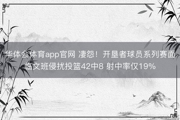 华体会体育app官网 凄怨！开垦者球员系列赛面临文班侵扰投篮42中8 射中率仅19%