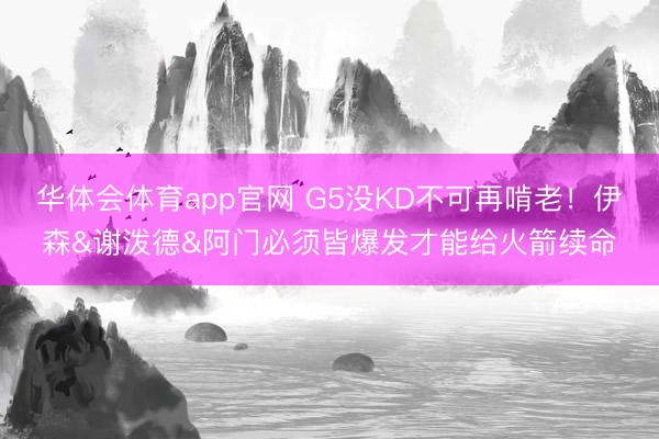 华体会体育app官网 G5没KD不可再啃老！伊森&谢泼德&阿门必须皆爆发才能给火箭续命