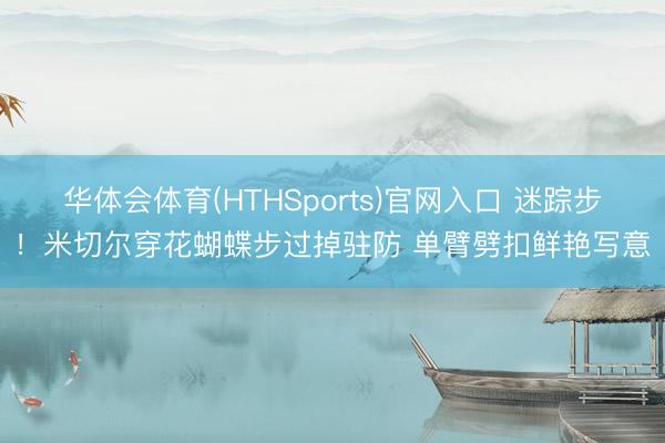 华体会体育(HTHSports)官网入口 迷踪步！米切尔穿花蝴蝶步过掉驻防 单臂劈扣鲜艳写意