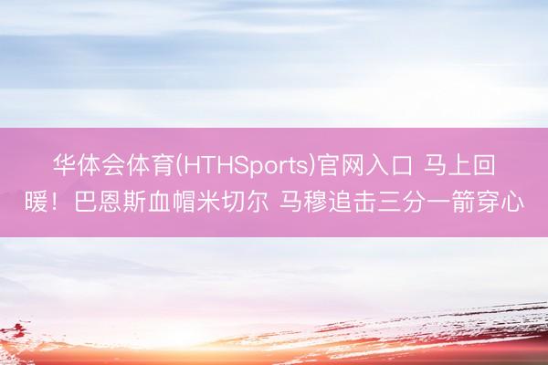 华体会体育(HTHSports)官网入口 马上回暖！巴恩斯血帽米切尔 马穆追击三分一箭穿心