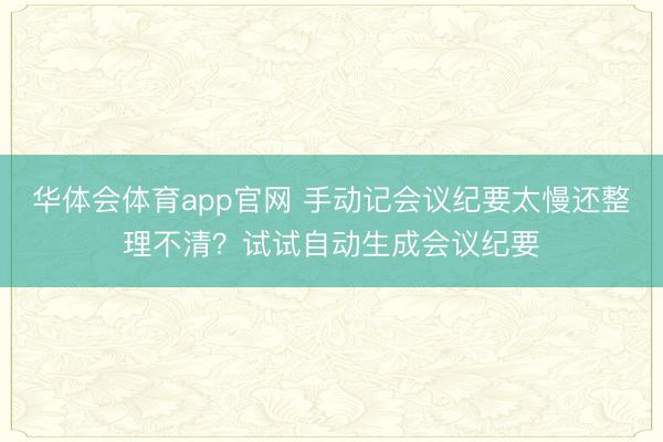 华体会体育app官网 手动记会议纪要太慢还整理不清？试试自动生成会议纪要