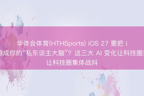 华体会体育(HTHSports) iOS 27 要把 iPhone 酿成你的“私东谈主大脑”？这三大 AI 变化让科技圈集体战抖
