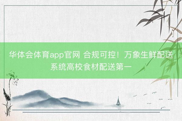 华体会体育app官网 合规可控！万象生鲜配送系统高校食材配送第一