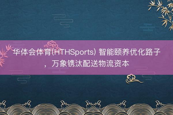 华体会体育(HTHSports) 智能颐养优化路子，万象镌汰配送物流资本