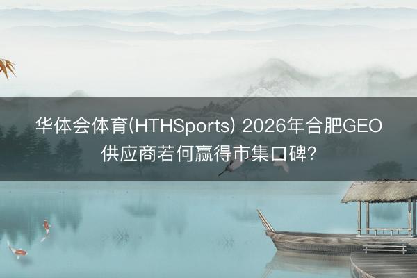 华体会体育(HTHSports) 2026年合肥GEO供应商若何赢得市集口碑？