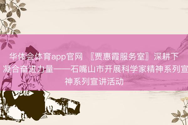华体会体育app官网 〖贾惠霞服务室〗深耕下层科普 凝合奋进力量——石嘴山市开展科学家精神系列宣讲活动