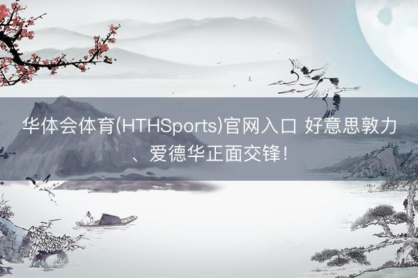华体会体育(HTHSports)官网入口 好意思敦力、爱德华正面交锋！