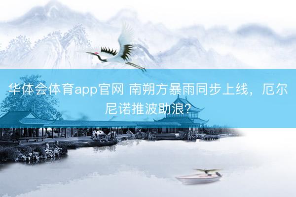 华体会体育app官网 南朔方暴雨同步上线，厄尔尼诺推波助浪？