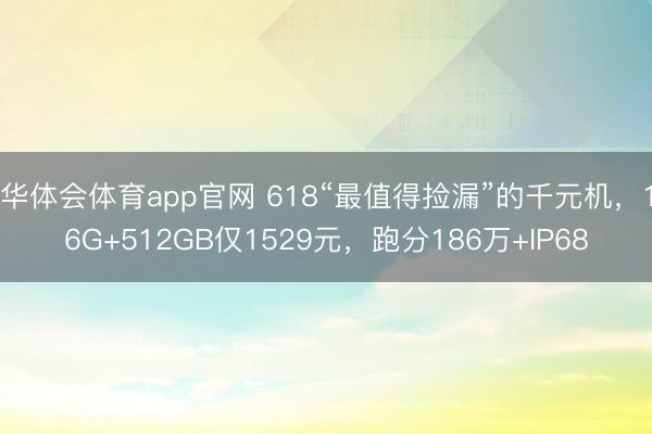 华体会体育app官网 618“最值得捡漏”的千元机,16G+512GB仅1529元,跑分186万+IP68
