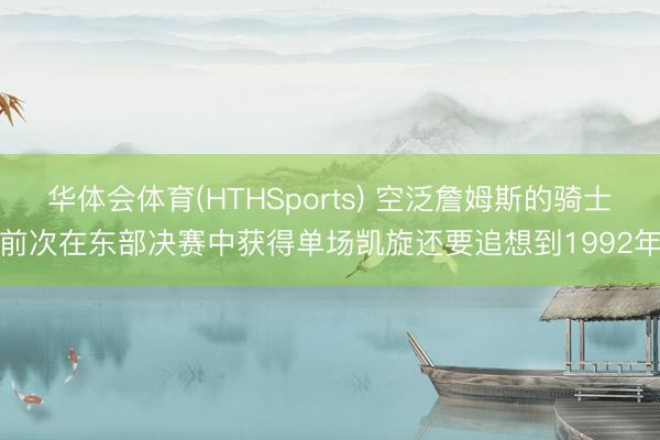 华体会体育(HTHSports) 空泛詹姆斯的骑士前次在东部决赛中获得单场凯旋还要追想到1992年