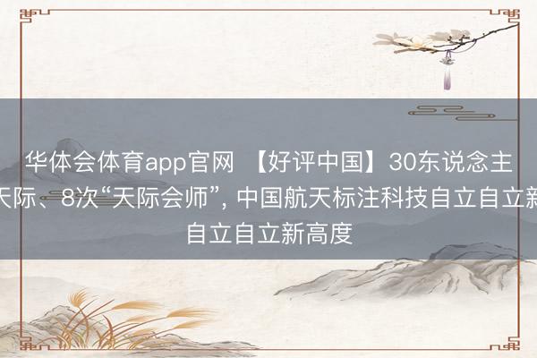 华体会体育app官网 【好评中国】30东说念主圆梦天际、8次“天际会师”, 中国航天标注科技自立自立新高度