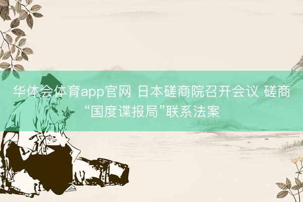 华体会体育app官网 日本磋商院召开会议 磋商“国度谍报局”联系法案