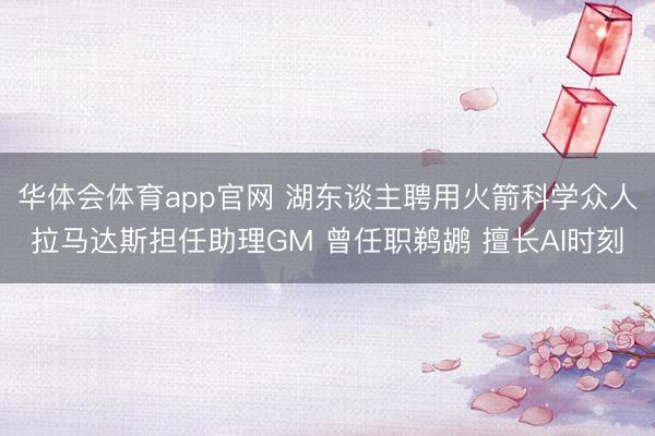 华体会体育app官网 湖东谈主聘用火箭科学众人拉马达斯担任助理GM 曾任职鹈鹕 擅长AI时刻