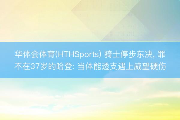 华体会体育(HTHSports) 骑士停步东决, 罪不在37岁的哈登: 当体能透支遇上威望硬伤