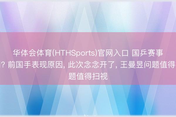 华体会体育(HTHSports)官网入口 国乒赛事展期? 前国手表现原因， 此次念念开了， 王曼昱问题值得扫视