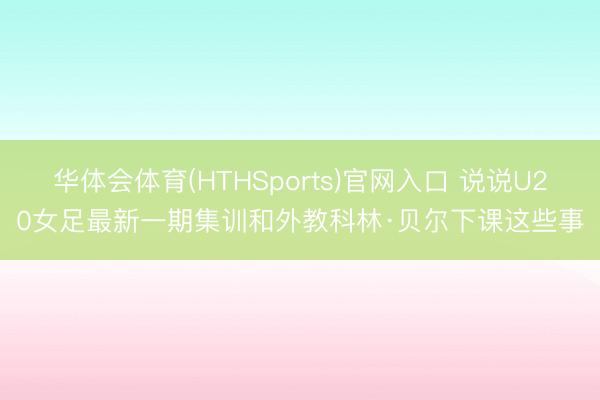 华体会体育(HTHSports)官网入口 说说U20女足最新一期集训和外教科林·贝尔下课这些事