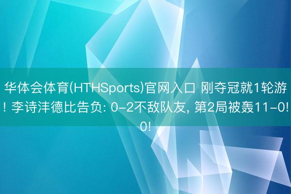 华体会体育(HTHSports)官网入口 刚夺冠就1轮游! 李诗沣德比告负: 0-2不敌队友, 第2局被轰11-0!