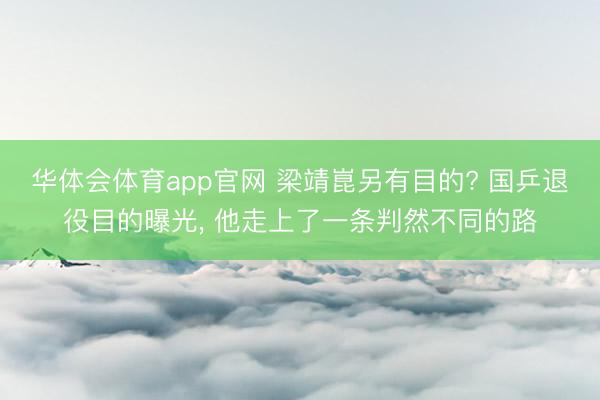 华体会体育app官网 梁靖崑另有目的? 国乒退役目的曝光， 他走上了一条判然不同的路