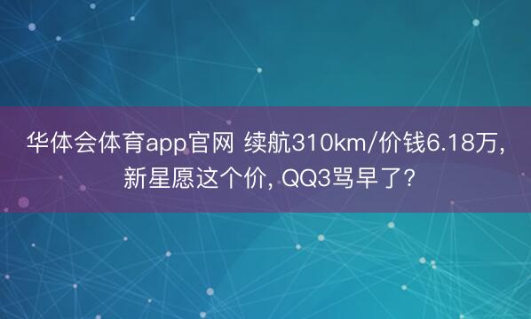 华体会体育app官网 续航310km/价钱6.18万， 新星愿这个价， QQ3骂早了?