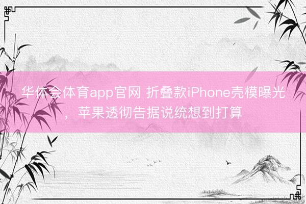 华体会体育app官网 折叠款iPhone壳模曝光，苹果透彻告据说统想到打算