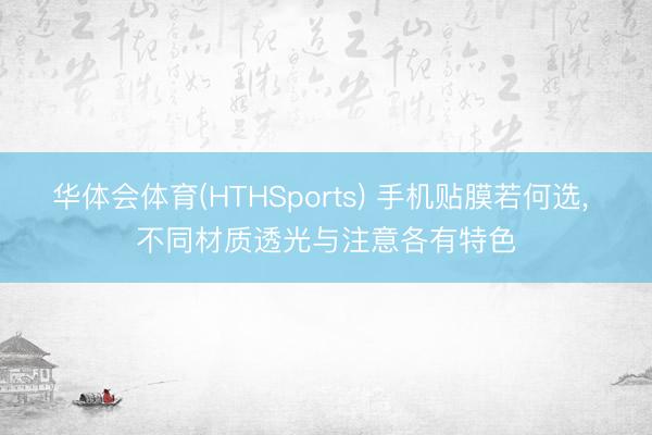 华体会体育(HTHSports) 手机贴膜若何选， 不同材质透光与注意各有特色