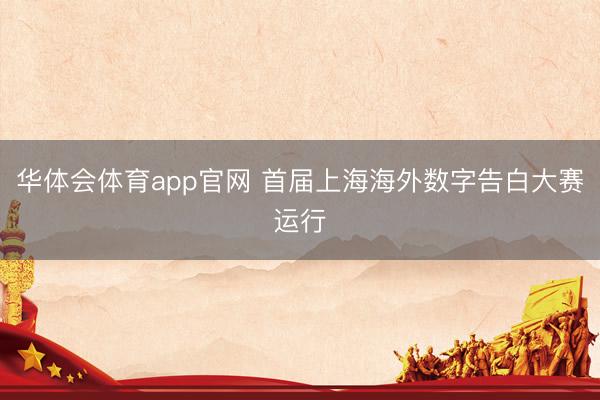 华体会体育app官网 首届上海海外数字告白大赛运行