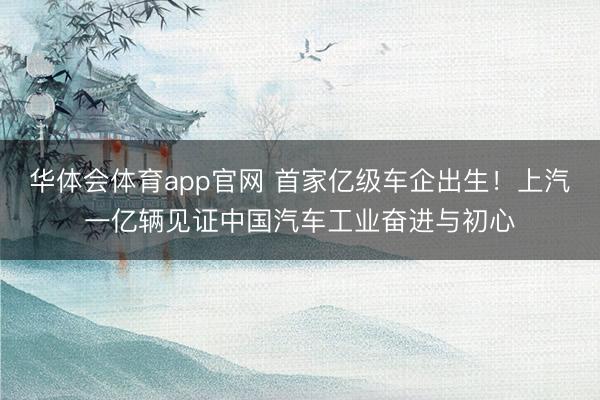 华体会体育app官网 首家亿级车企出生！上汽一亿辆见证中国汽车工业奋进与初心