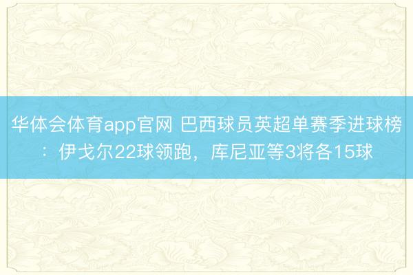 华体会体育app官网 巴西球员英超单赛季进球榜：伊戈尔22球领跑，库尼亚等3将各15球