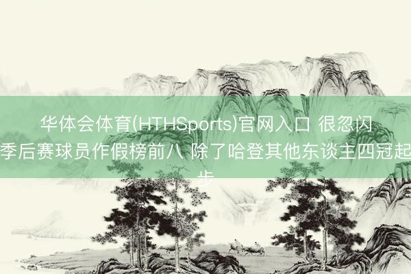 华体会体育(HTHSports)官网入口 很忽闪！季后赛球员作假榜前八 除了哈登其他东谈主四冠起步
