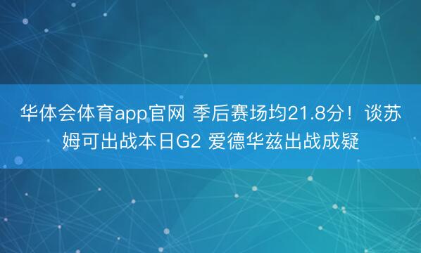 华体会体育app官网 季后赛场均21.8分!谈苏姆可出战本日G2 爱德华兹出战成疑